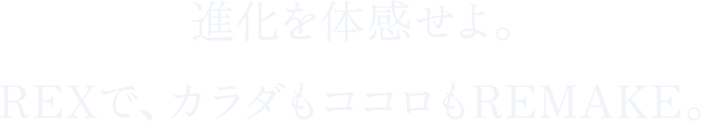 進化を体感せよ。REXで、カラダもココロもREMAKE。